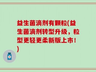 益生菌滴剂有颗粒(益生菌滴剂转型升级，粒型更轻更柔新版上市！)