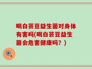 喝白芸豆益生菌对身体有害吗(喝白芸豆益生菌会危害健康吗？)