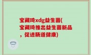 宝藏琦xdg益生菌(宝藏琦推出益生菌新品，促进肠道健康)