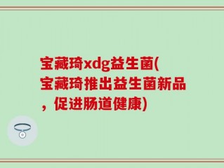宝藏琦xdg益生菌(宝藏琦推出益生菌新品，促进肠道健康)