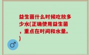 益生菌什么时候吃放多少水(正确使用益生菌，重点在时间和水量。)