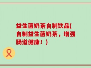 益生菌奶茶自制饮品(自制益生菌奶茶，增强肠道健康！)