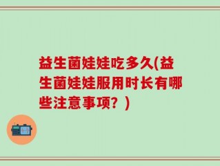益生菌娃娃吃多久(益生菌娃娃服用时长有哪些注意事项？)