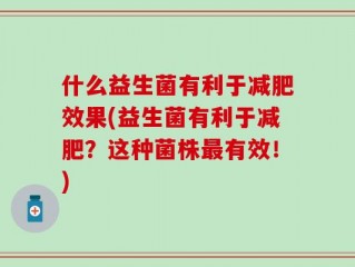 什么益生菌有利于减肥效果(益生菌有利于减肥？这种菌株最有效！)