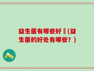 益生菌有哪些好處(益生菌的好处有哪些？)