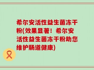 希尔安活性益生菌冻干粉(效果显著！希尔安活性益生菌冻干粉助您维护肠道健康)