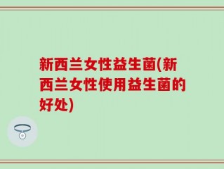 新西兰女性益生菌(新西兰女性使用益生菌的好处)