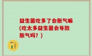 益生菌吃多了会胀气嘛(吃太多益生菌会导致胀气吗？)