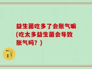 益生菌吃多了会胀气嘛(吃太多益生菌会导致胀气吗？)