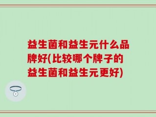 益生菌和益生元什么品牌好(比较哪个牌子的益生菌和益生元更好)