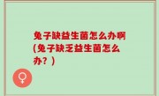 兔子缺益生菌怎么办啊(兔子缺乏益生菌怎么办？)