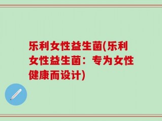 乐利女性益生菌(乐利女性益生菌：专为女性健康而设计)