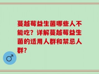 蔓越莓益生菌哪些人不能吃？详解蔓越莓益生菌的适用人群和禁忌人群？
