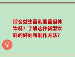 综合益生菌乳酸菌固体饮料？了解这种新型饮料的好处和制作方法？