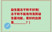 益生菌冻干粉不好用(冻干粉不能有效发挥益生菌功能，更好的选择是_______？)
