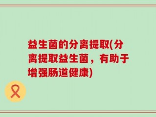 益生菌的分离提取(分离提取益生菌，有助于增强肠道健康)