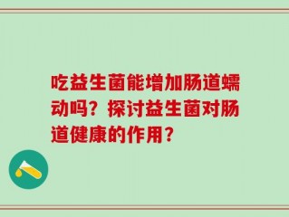 吃益生菌能增加肠道蠕动吗？探讨益生菌对肠道健康的作用？