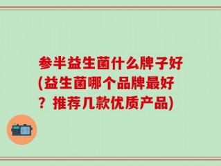 参半益生菌什么牌子好(益生菌哪个品牌最好？推荐几款优质产品)