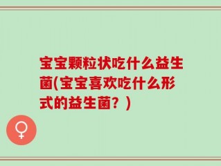 宝宝颗粒状吃什么益生菌(宝宝喜欢吃什么形式的益生菌？)