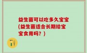 益生菌可以吃多久宝宝(益生菌适合长期给宝宝食用吗？)