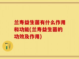 兰寿益生菌有什么作用和功能(兰寿益生菌的功效及作用)