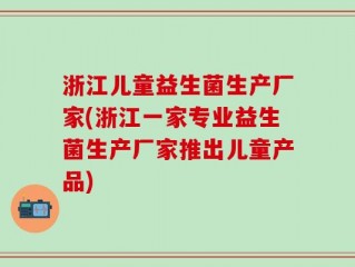 浙江儿童益生菌生产厂家(浙江一家专业益生菌生产厂家推出儿童产品)
