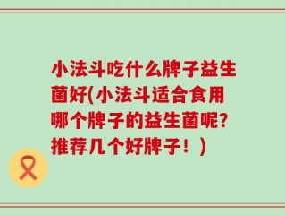 小法斗吃什么牌子益生菌好(小法斗适合食用哪个牌子的益生菌呢？推荐几个好牌子！)