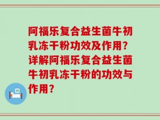阿福乐复合益生菌牛初乳冻干粉功效及作用？详解阿福乐复合益生菌牛初乳冻干粉的功效与作用？