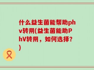 什么益生菌能帮助phv转阴(益生菌能助PhV转阴，如何选择？)