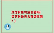 灵芝粉里有益生菌吗(灵芝粉是否含有益生菌？)