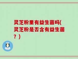 灵芝粉里有益生菌吗(灵芝粉是否含有益生菌？)