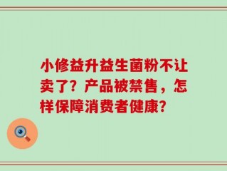 小修益升益生菌粉不让卖了？产品被禁售，怎样保障消费者健康？