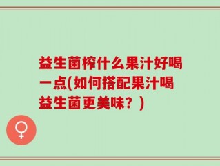 益生菌榨什么果汁好喝一点(如何搭配果汁喝益生菌更美味？)
