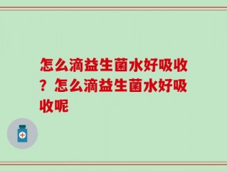 怎么滴益生菌水好吸收？怎么滴益生菌水好吸收呢