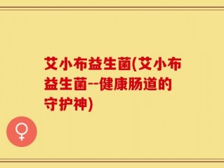 艾小布益生菌(艾小布益生菌--健康肠道的守护神)