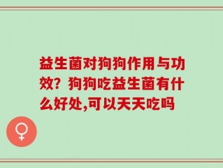 益生菌对狗狗作用与功效？狗狗吃益生菌有什么好处,可以天天吃吗