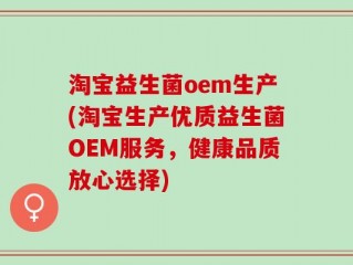 淘宝益生菌oem生产(淘宝生产优质益生菌OEM服务，健康品质放心选择)