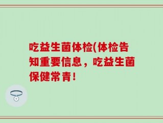 吃益生菌体检(体检告知重要信息，吃益生菌保健常青！