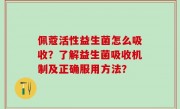 佩蔻活性益生菌怎么吸收？了解益生菌吸收机制及正确服用方法？