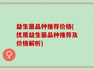 益生菌品种推荐价格(优质益生菌品种推荐及价格解析)