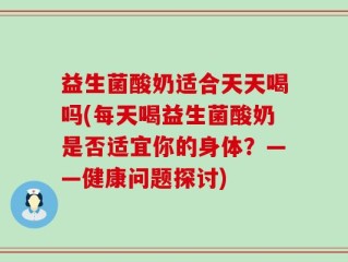 益生菌酸奶适合天天喝吗(每天喝益生菌酸奶是否适宜你的身体？——健康问题探讨)
