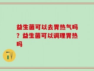 益生菌可以去胃热气吗？益生菌可以调理胃热吗