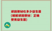 顽固便秘吃多少益生菌(缓解顽固便秘：正确使用益生菌)