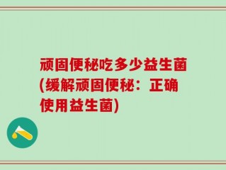 顽固便秘吃多少益生菌(缓解顽固便秘：正确使用益生菌)