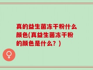 真的益生菌冻干粉什么颜色(真益生菌冻干粉的颜色是什么？)