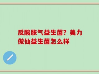 反酸胀气益生菌？美力傲仙益生菌怎么样