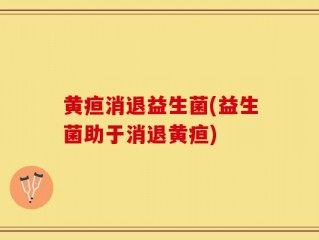 黄疸消退益生菌(益生菌助于消退黄疸)