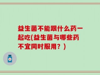 益生菌不能跟什么药一起吃(益生菌与哪些药不宜同时服用？)