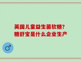 英国儿童益生菌软糖？糖舒宝是什么企业生产