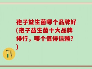 孢子益生菌哪个品牌好(孢子益生菌十大品牌排行，哪个值得信赖？)